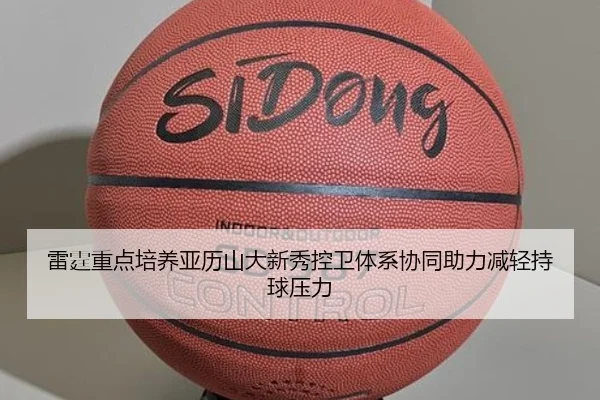 雷霆重点培养亚历山大新秀控卫体系协同助力减轻持球压力